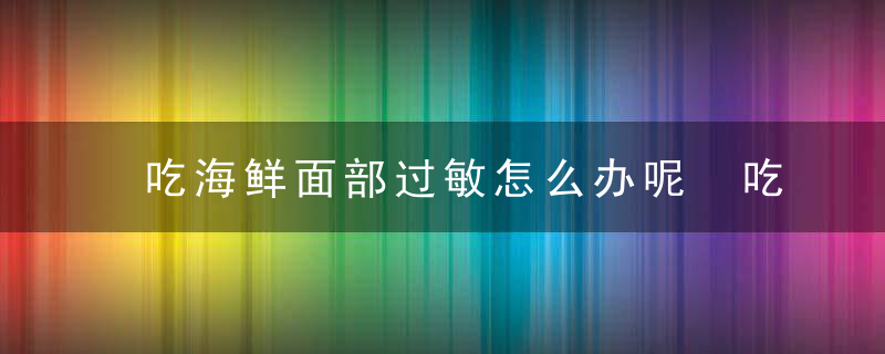 吃海鲜面部过敏怎么办呢 吃海鲜过敏的症状是什么